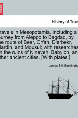 Cover of Travels in Mesopotamia. Including a Journey from Aleppo to Bagdad, by the Route of Beer, Orfah, Diarbekr, Mardin, and Mousul; With Researches on the Ruins of Nineveh, Babylon, and Other Ancient Cities. [With Plates.] Vol. II