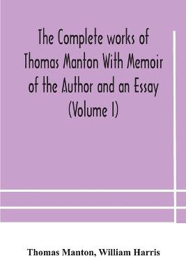 Book cover for The complete works of Thomas Manton With Memoir of the Author and an Essay (Volume I)