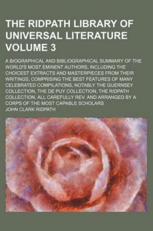 Cover of The Ridpath Library of Universal Literature Volume 3; A Biographical and Bibliographical Summary of the World's Most Eminent Authors, Including the Choicest Extracts and Masterpieces from Their Writings, Comprising the Best Features of Many Celebrated Co