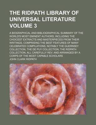 Book cover for The Ridpath Library of Universal Literature Volume 3; A Biographical and Bibliographical Summary of the World's Most Eminent Authors, Including the Choicest Extracts and Masterpieces from Their Writings, Comprising the Best Features of Many Celebrated Co