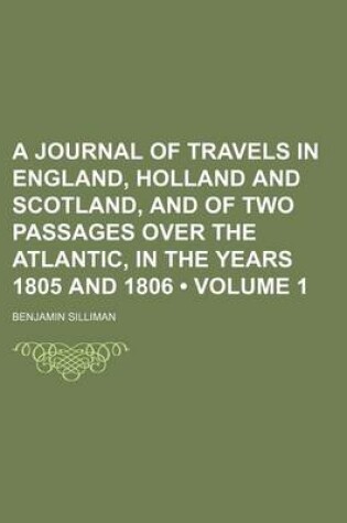 Cover of A Journal of Travels in England, Holland and Scotland, and of Two Passages Over the Atlantic, in the Years 1805 and 1806 (Volume 1)