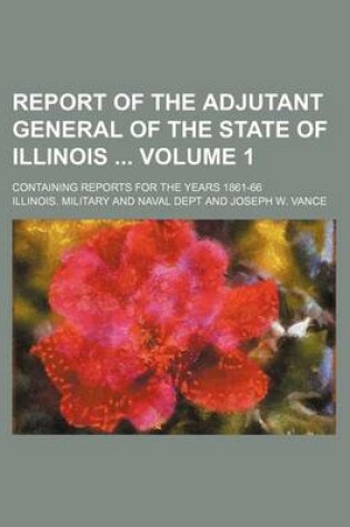 Cover of Report of the Adjutant General of the State of Illinois Volume 1; Containing Reports for the Years 1861-66