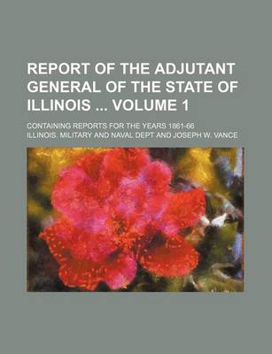 Book cover for Report of the Adjutant General of the State of Illinois Volume 1; Containing Reports for the Years 1861-66