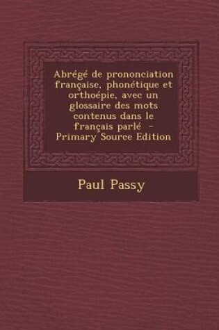 Cover of Abrege de prononciation francaise, phonetique et orthoepie, avec un glossaire des mots contenus dans le francais parle - Primary Source Edition