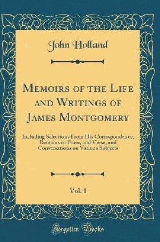 Cover of Memoirs of the Life and Writings of James Montgomery, Vol. 1: Including Selections From His Correspondence, Remains in Prose, and Verse, and Conversations on Various Subjects (Classic Reprint)