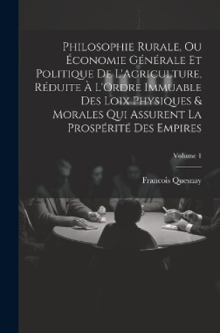 Cover of Philosophie Rurale, Ou Économie Générale Et Politique De L'Agriculture, Réduite À L'Ordre Immuable Des Loix Physiques & Morales Qui Assurent La Prospérité Des Empires; Volume 1