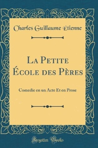 Cover of La Petite École des Pères: Comedie en un Acte Et en Prose (Classic Reprint)