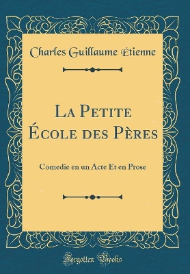 Book cover for La Petite École des Pères: Comedie en un Acte Et en Prose (Classic Reprint)