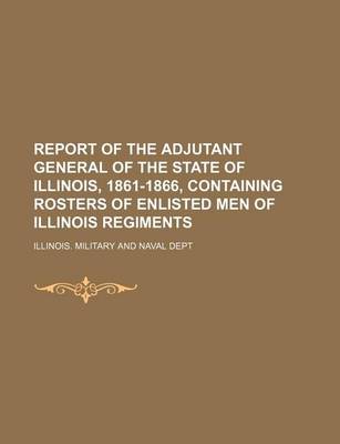 Book cover for Report of the Adjutant General of the State of Illinois, 1861-1866, Containing Rosters of Enlisted Men of Illinois Regiments