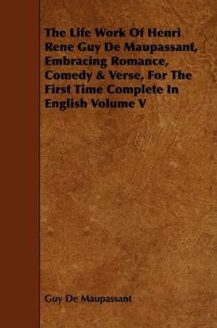 Cover of The Life Work Of Henri Rene Guy De Maupassant, Embracing Romance, Comedy & Verse, For The First Time Complete In English Volume V