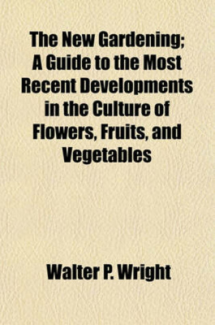 Cover of The New Gardening; A Guide to the Most Recent Developments in the Culture of Flowers, Fruits, and Vegetables