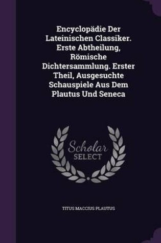 Cover of Encyclopadie Der Lateinischen Classiker. Erste Abtheilung, Romische Dichtersammlung. Erster Theil, Ausgesuchte Schauspiele Aus Dem Plautus Und Seneca