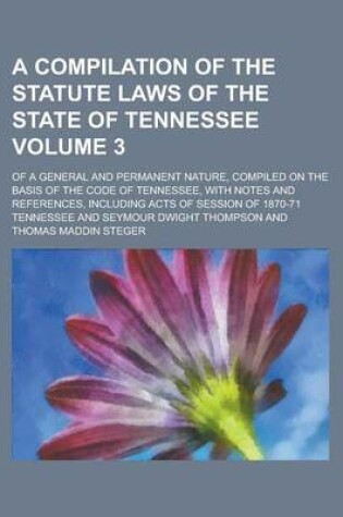 Cover of A Compilation of the Statute Laws of the State of Tennessee; Of a General and Permanent Nature, Compiled on the Basis of the Code of Tennessee, with Notes and References, Including Acts of Session of 1870-71 Volume 3