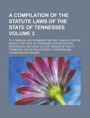 Book cover for A Compilation of the Statute Laws of the State of Tennessee; Of a General and Permanent Nature, Compiled on the Basis of the Code of Tennessee, with Notes and References, Including Acts of Session of 1870-71 Volume 3