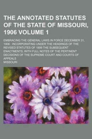 Cover of The Annotated Statutes of the State of Missouri, 1906 Volume 1; Embracing the General Laws in Force December 31, 1906 Incorporating Under the Headings of the Revised Statutes of 1899 the Subsequent Enactments, with Full Notes of the Pertinent Decisions of the