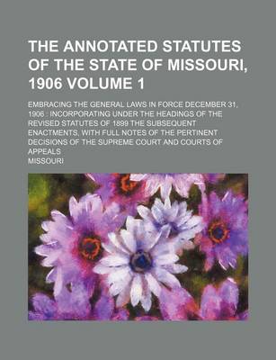 Book cover for The Annotated Statutes of the State of Missouri, 1906 Volume 1; Embracing the General Laws in Force December 31, 1906 Incorporating Under the Headings of the Revised Statutes of 1899 the Subsequent Enactments, with Full Notes of the Pertinent Decisions of the