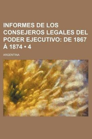 Cover of Informes de Los Consejeros Legales del Poder Ejecutivo (4); de 1867 a 1874