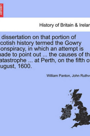 Cover of A Dissertation on That Portion of Scotish History Termed the Gowry Conspiracy, in Which an Attempt Is Made to Point Out ... the Causes of the Catastrophe ... at Perth, on the Fifth of August, 1600.