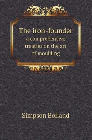 Cover of The iron-founder a comprehensive treaties on the art of moulding