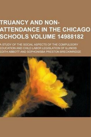 Cover of Truancy and Non-Attendance in the Chicago Schools; A Study of the Social Aspects of the Compulsory Education and Child Labor Legislation of Illinois V