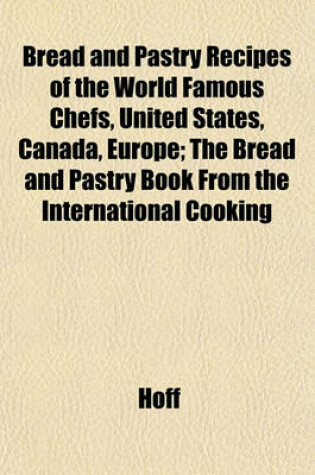 Cover of Bread and Pastry Recipes of the World Famous Chefs, United States, Canada, Europe; The Bread and Pastry Book from the International Cooking