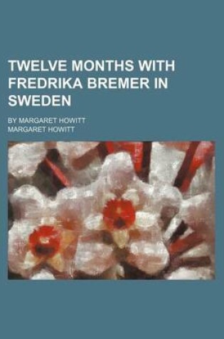 Cover of Twelve Months with Fredrika Bremer in Sweden; By Margaret Howitt