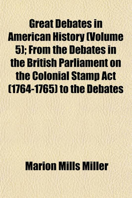 Book cover for Great Debates in American History (Volume 5); From the Debates in the British Parliament on the Colonial Stamp ACT (1764-1765) to the Debates