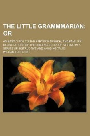 Cover of The Little Grammmarian; Or. an Easy Guide to the Parts of Speech, and Familiar Illustrations of the Leading Rules of Syntax in a Series of Instructive and Amusing Tales