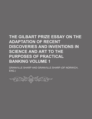 Book cover for The Gilbart Prize Essay on the Adaptation of Recent Discoveries and Inventions in Science and Art to the Purposes of Practical Banking Volume 1