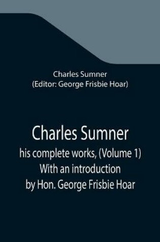 Cover of Charles Sumner; his complete works, (Volume 1) With an introduction by Hon. George Frisbie Hoar