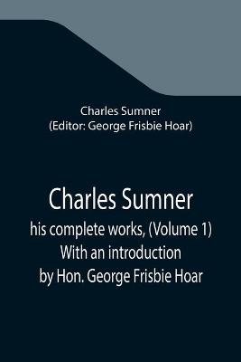 Book cover for Charles Sumner; his complete works, (Volume 1) With an introduction by Hon. George Frisbie Hoar