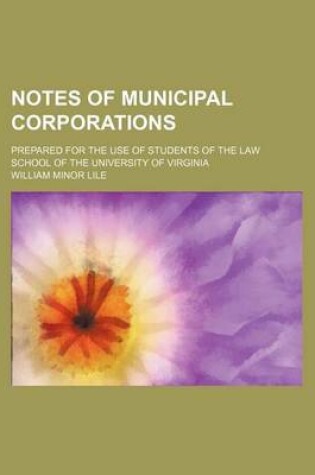 Cover of Notes of Municipal Corporations; Prepared for the Use of Students of the Law School of the University of Virginia