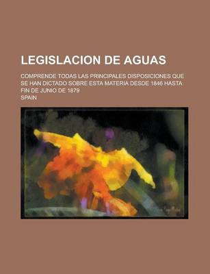 Book cover for Legislacion de Aguas; Comprende Todas Las Principales Disposiciones Que Se Han Dictado Sobre Esta Materia Desde 1846 Hasta Fin de Junio de 1879