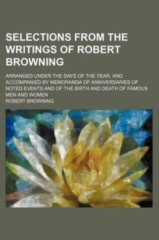 Cover of Selections from the Writings of Robert Browning; Arranged Under the Days of the Year, and Accompanied by Memoranda of Anniversaries of Noted Events an