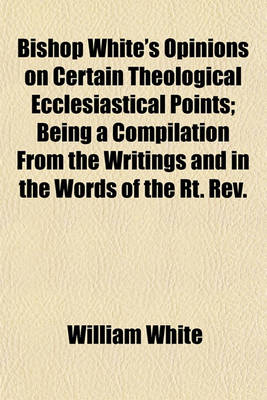 Book cover for Bishop White's Opinions on Certain Theological Ecclesiastical Points; Being a Compilation from the Writings and in the Words of the Rt. REV.