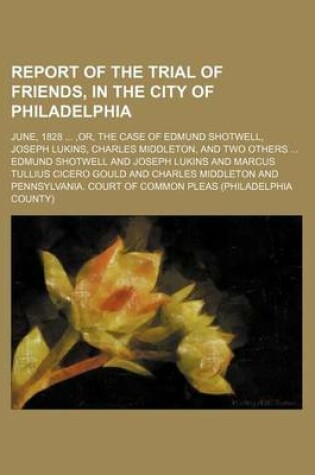 Cover of Report of the Trial of Friends, in the City of Philadelphia; June, 1828, Or, the Case of Edmund Shotwell, Joseph Lukins, Charles Middleton, and Two Others