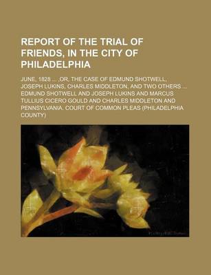 Book cover for Report of the Trial of Friends, in the City of Philadelphia; June, 1828, Or, the Case of Edmund Shotwell, Joseph Lukins, Charles Middleton, and Two Others