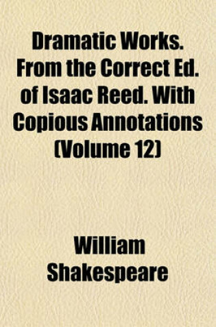 Cover of Dramatic Works. from the Correct Ed. of Isaac Reed. with Copious Annotations (Volume 12)