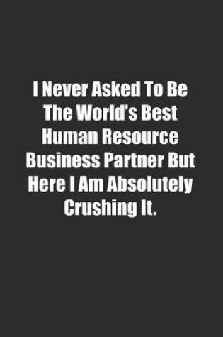 Cover of I Never Asked To Be The World's Best Human Resource Business Partner But Here I Am Absolutely Crushing It.