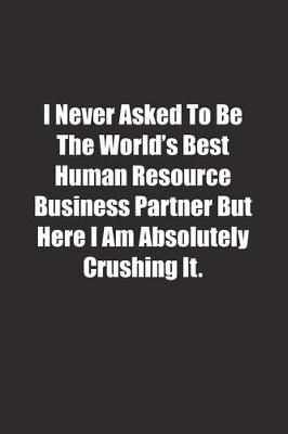 Cover of I Never Asked To Be The World's Best Human Resource Business Partner But Here I Am Absolutely Crushing It.