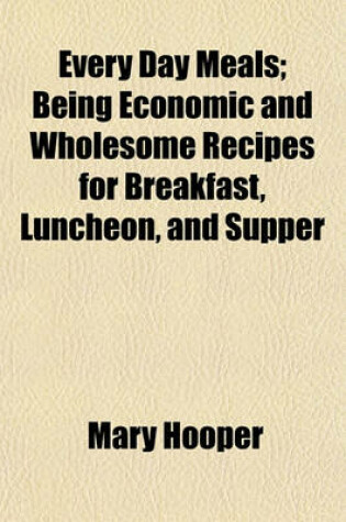 Cover of Every Day Meals; Being Economic and Wholesome Recipes for Breakfast, Luncheon, and Supper
