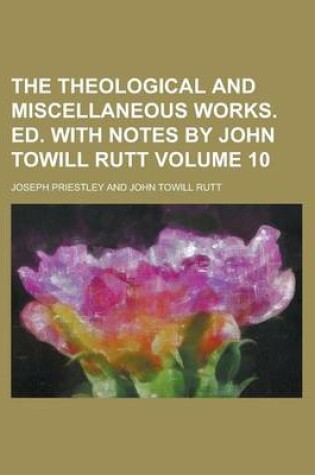 Cover of The Theological and Miscellaneous Works. Ed. with Notes by John Towill Rutt Volume 10