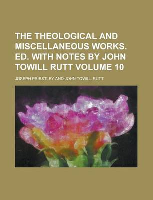 Book cover for The Theological and Miscellaneous Works. Ed. with Notes by John Towill Rutt Volume 10