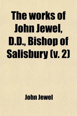 Book cover for The Works of John Jewel, D.D., Bishop of Salisbury Volume 2
