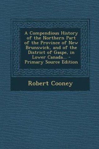 Cover of A Compendious History of the Northern Part of the Province of New Brunswick, and of the District of Gaspe, in Lower Canada... - Primary Source Editi