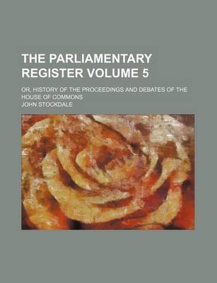 Book cover for The Parliamentary Register Volume 5; Or, History of the Proceedings and Debates of the House of Commons