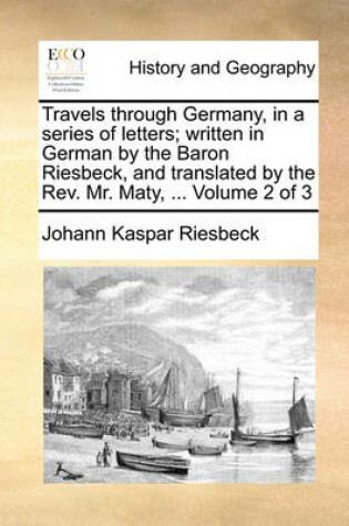 Cover of Travels Through Germany, in a Series of Letters; Written in German by the Baron Riesbeck, and Translated by the REV. Mr. Maty, ... Volume 2 of 3