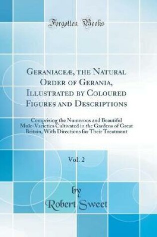 Cover of Geraniaceæ, the Natural Order of Gerania, Illustrated by Coloured Figures and Descriptions, Vol. 2: Comprising the Numerous and Beautiful Mule-Varieties Cultivated in the Gardens of Great Britain, With Directions for Their Treatment (Classic Reprint)