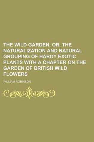 Cover of The Wild Garden, Or, the Naturalization and Natural Grouping of Hardy Exotic Plants with a Chapter on the Garden of British Wild Flowers