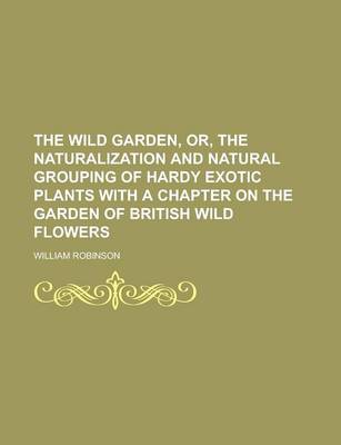 Book cover for The Wild Garden, Or, the Naturalization and Natural Grouping of Hardy Exotic Plants with a Chapter on the Garden of British Wild Flowers